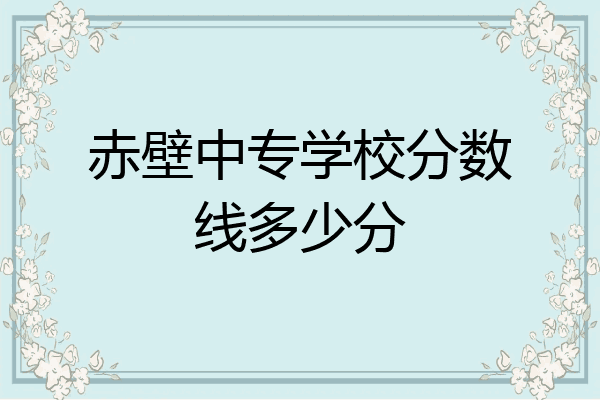 赤壁中专学校分数线多少分