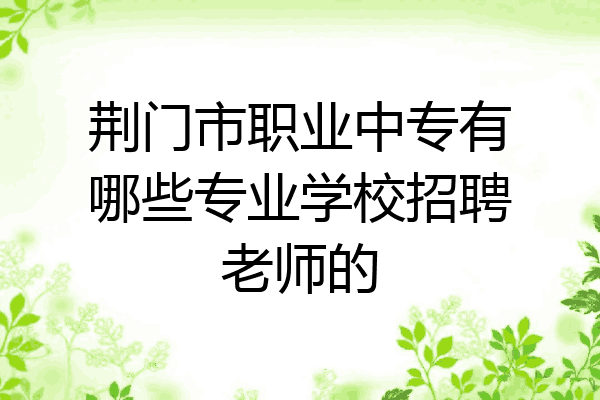 荆门市职业中专有哪些专业学校招聘老师的