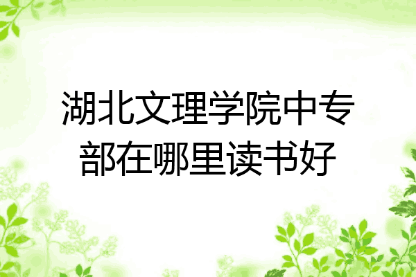 湖北文理学院中专部在哪里读书好