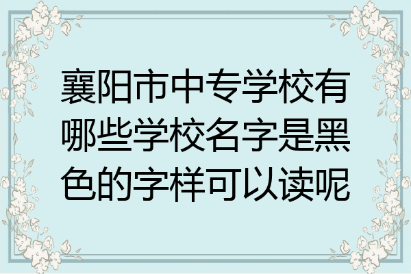襄阳市中专学校有哪些学校名字是黑色的字样可以读呢