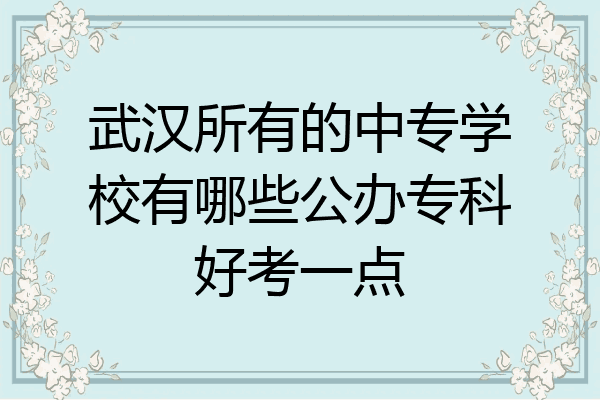 武汉所有的中专学校有哪些公办专科好考一点