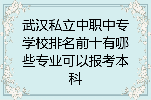 武汉私立中职中专学校排名前十有哪些专业可以报考本科