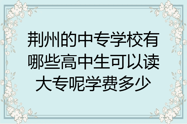 荆州的中专学校有哪些高中生可以读大专呢学费多少