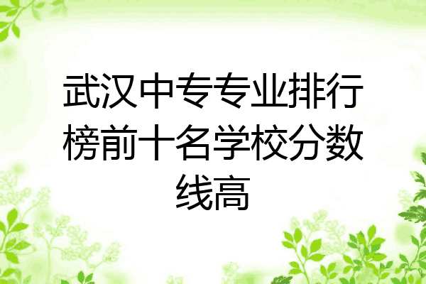 武汉中专专业排行榜前十名学校分数线高