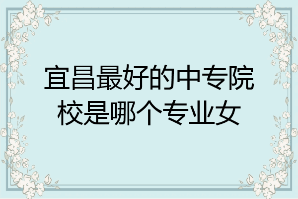 宜昌最好的中专院校是哪个专业女