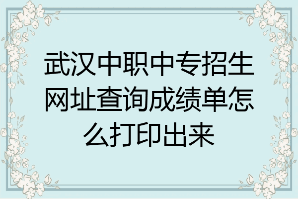 武汉中职中专招生网址查询成绩单怎么打印出来