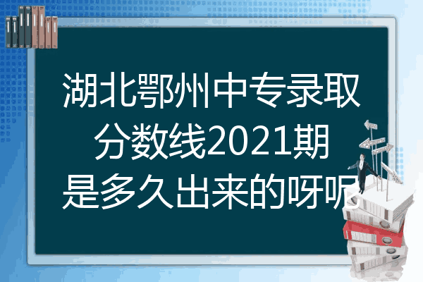 湖北鄂州中专录取分数线2021期是多久出来的呀呢