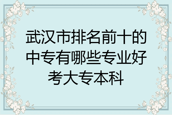 武汉市排名前十的中专有哪些专业好考大专本科