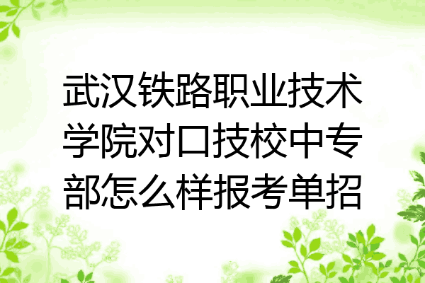 武汉铁路职业技术学院对口技校中专部怎么样报考单招
