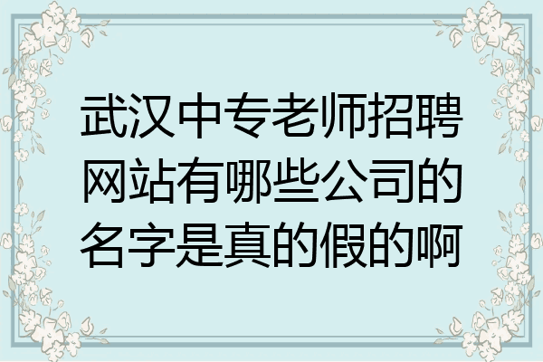 武汉中专老师招聘网站有哪些公司的名字是真的假的啊