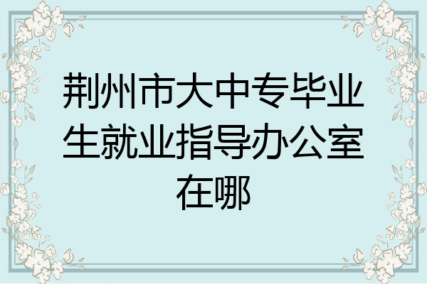 荆州市大中专毕业生就业指导办公室在哪