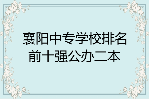 襄阳中专学校排名前十强公办二本