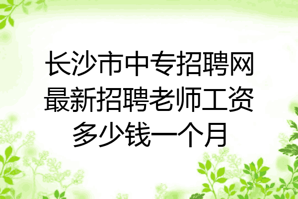 长沙市中专招聘网最新招聘老师工资多少钱一个月