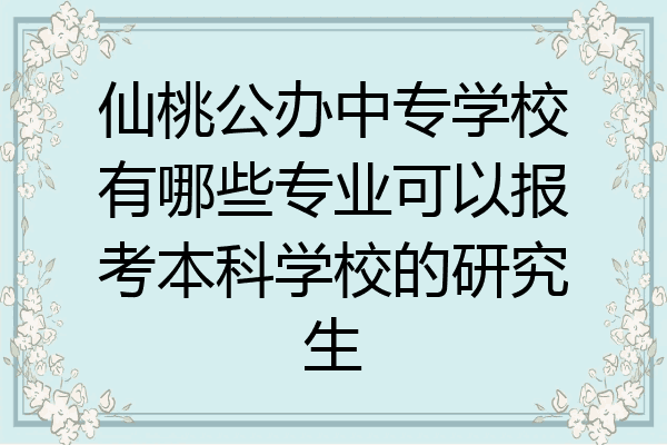 仙桃公办中专学校有哪些专业可以报考本科学校的研究生