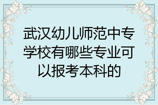 武汉幼儿师范中专学校有哪些专业可以报考本科的
