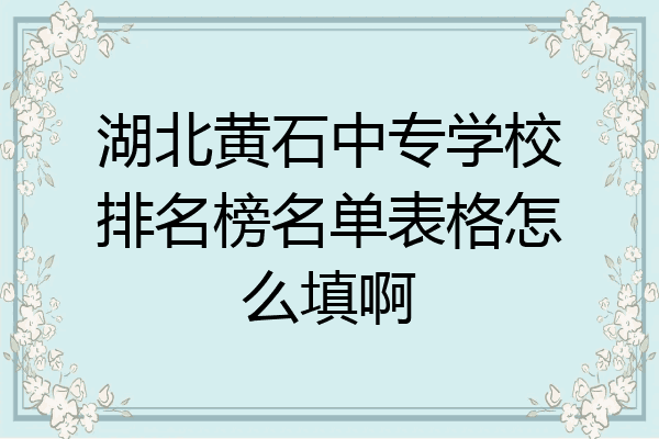 湖北黄石中专学校排名榜名单表格怎么填啊