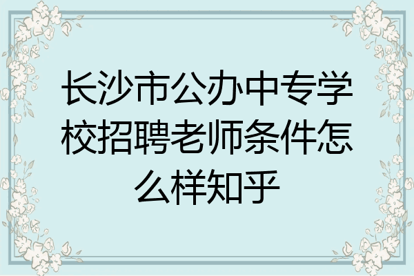 长沙市公办中专学校招聘老师条件怎么样知乎