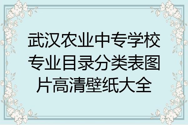 武汉农业中专学校专业目录分类表图片高清壁纸大全