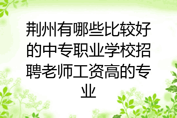 荆州有哪些比较好的中专职业学校招聘老师工资高的专业