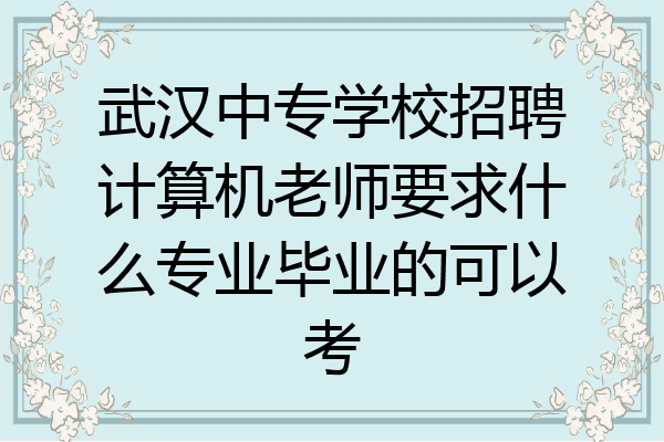 武汉中专学校招聘计算机老师要求什么专业毕业的可以考