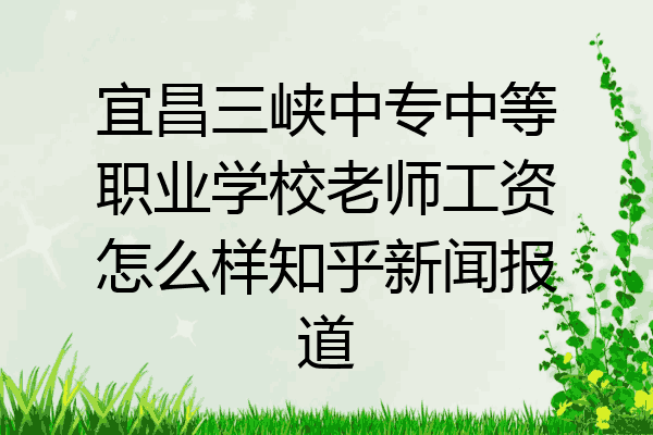 宜昌三峡中专中等职业学校老师工资怎么样知乎新闻报道