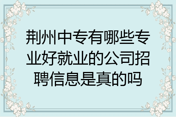 荆州中专有哪些专业好就业的公司招聘信息是真的吗