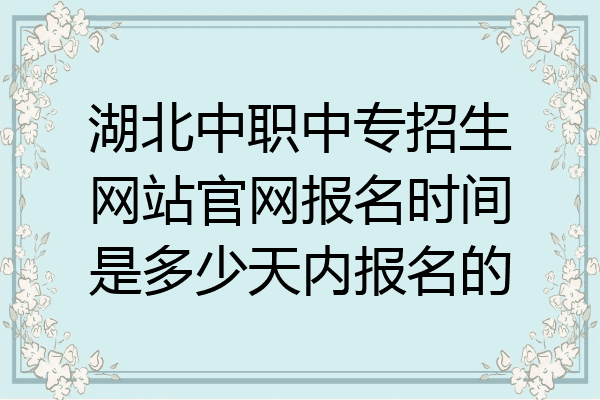 湖北中职中专招生网站官网报名时间是多少天内报名的