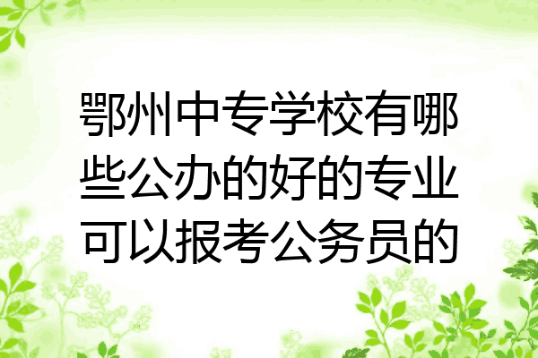 鄂州中专学校有哪些公办的好的专业可以报考公务员的