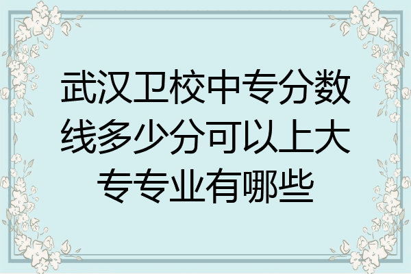 武汉卫校中专分数线多少分可以上大专专业有哪些