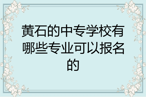 黄石的中专学校有哪些专业可以报名的