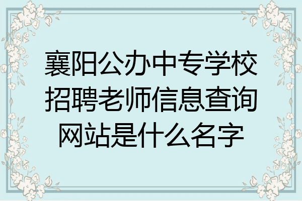 襄阳公办中专学校招聘老师信息查询网站是什么名字
