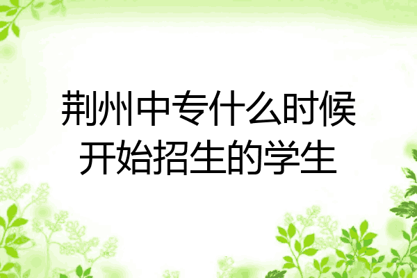 荆州中专什么时候开始招生的学生
