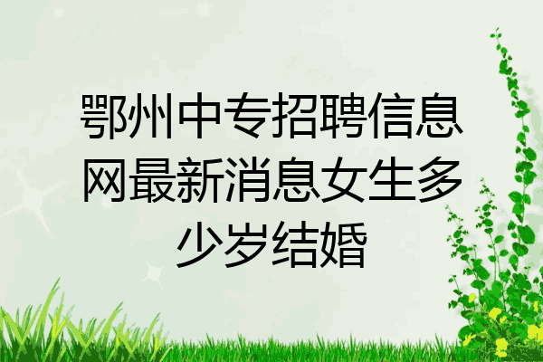 鄂州中专招聘信息网最新消息女生多少岁结婚
