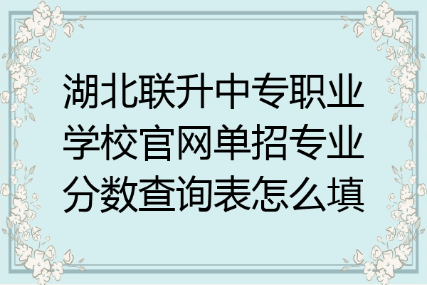 湖北联升中专职业学校官网单招专业分数查询表怎么填