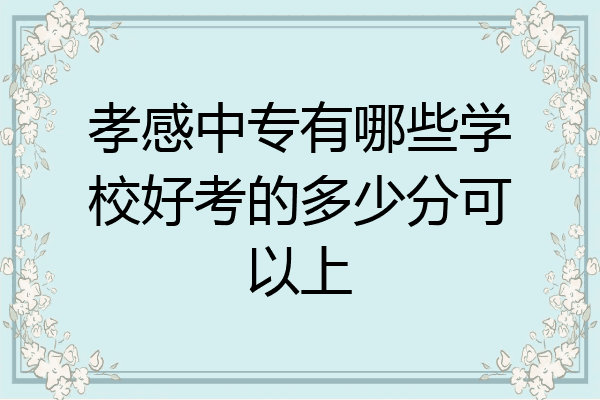 孝感中专有哪些学校好考的多少分可以上