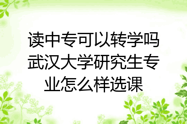 读中专可以转学吗武汉大学研究生专业怎么样选课