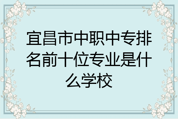 宜昌市中职中专排名前十位专业是什么学校