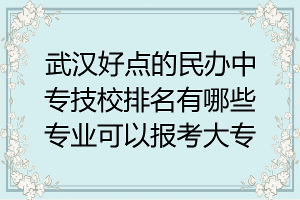 武汉好点的民办中专技校排名有哪些专业可以报考大专