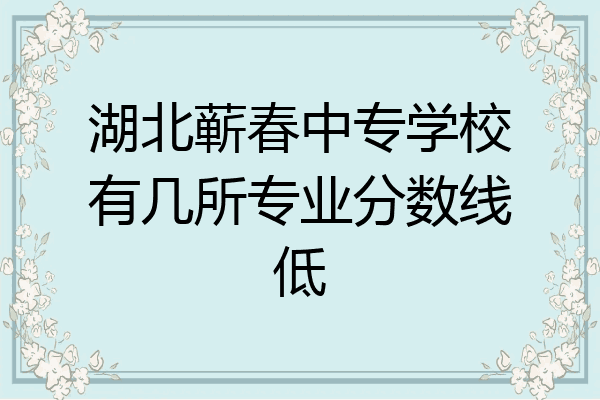 湖北蕲春中专学校有几所专业分数线低