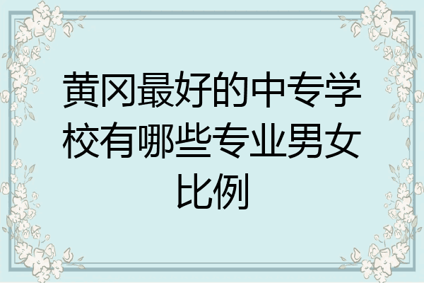 黄冈最好的中专学校有哪些专业男女比例
