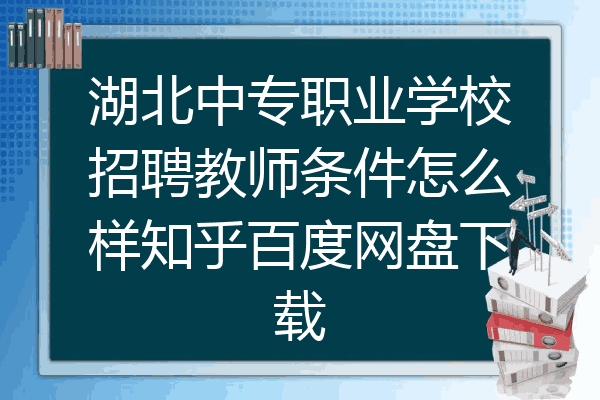 湖北中专职业学校招聘教师条件怎么样知乎百度网盘下载