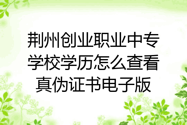 荆州创业职业中专学校学历怎么查看真伪证书电子版