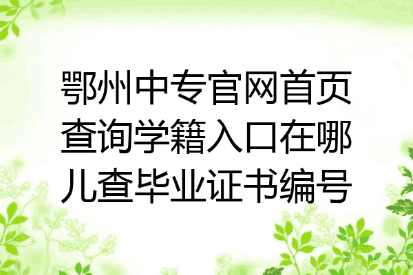 鄂州中专官网首页查询学籍入口在哪儿查毕业证书编号