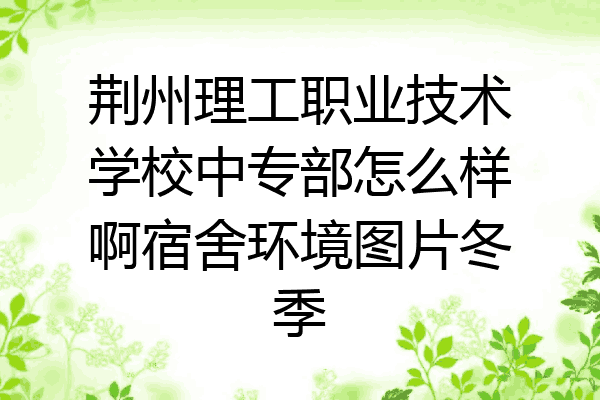 荆州理工职业技术学校中专部怎么样啊宿舍环境图片冬季