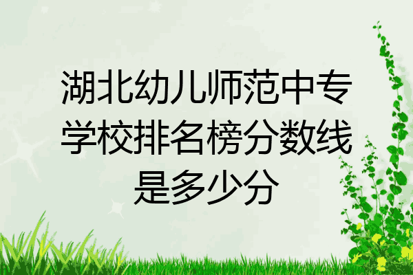 湖北幼儿师范中专学校排名榜分数线是多少分