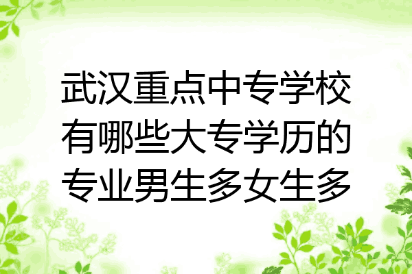 武汉重点中专学校有哪些大专学历的专业男生多女生多