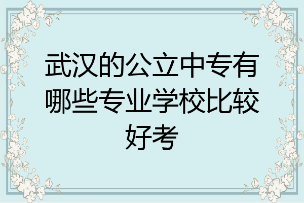 武汉的公立中专有哪些专业学校比较好考