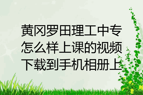 黄冈罗田理工中专怎么样上课的视频下载到手机相册上
