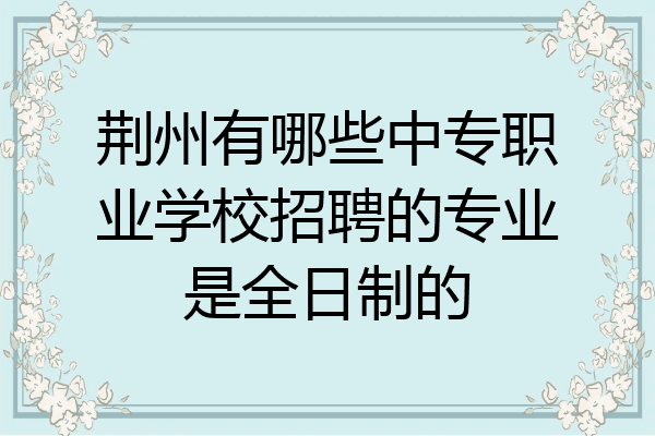 荆州有哪些中专职业学校招聘的专业是全日制的