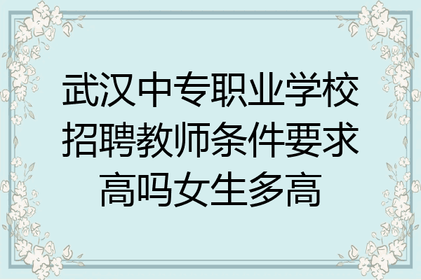 武汉中专职业学校招聘教师条件要求高吗女生多高